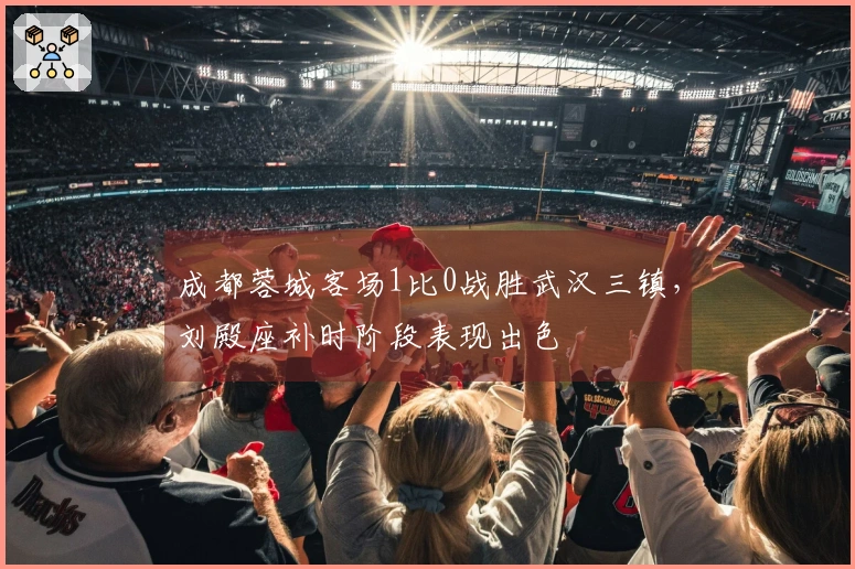 成都蓉城客场1比0战胜武汉三镇，刘殿座补时阶段表现出色