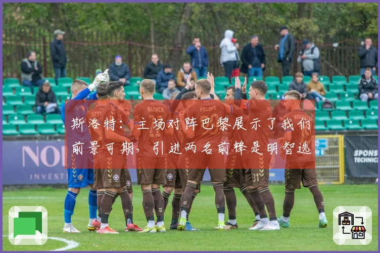 斯洛特：主场对阵巴黎展示了我们前景可期，引进两名前锋是明智选择