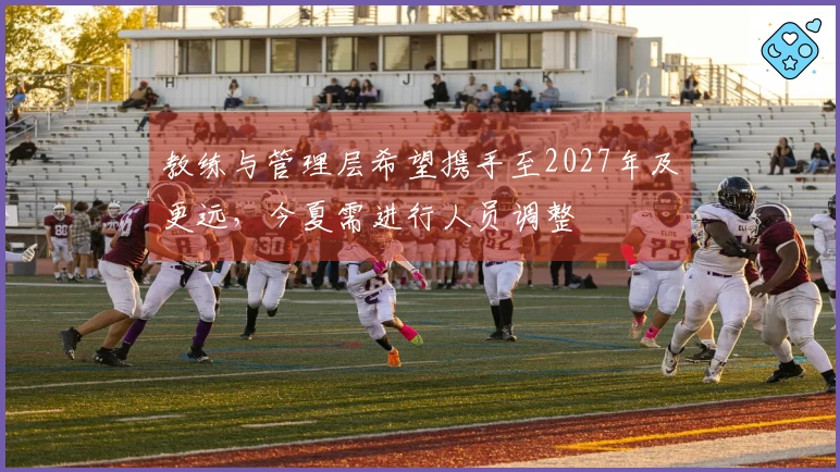 教练与管理层希望携手至2027年及更远，今夏需进行人员调整