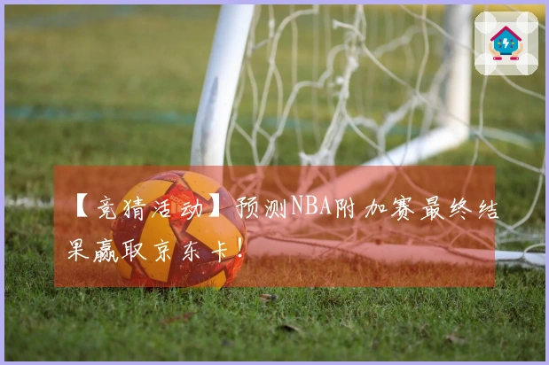【竞猜活动】预测NBA附加赛最终结果赢取京东卡！