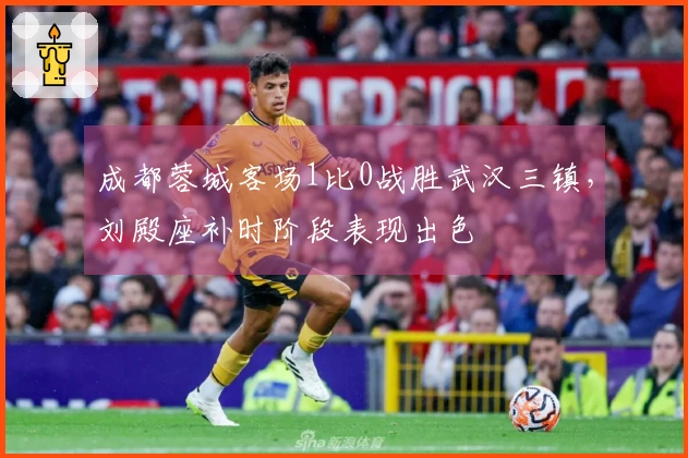 成都蓉城客场1比0战胜武汉三镇，刘殿座补时阶段表现出色