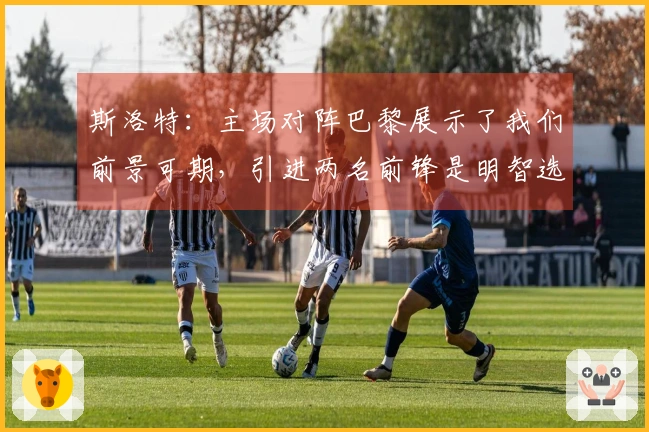 斯洛特：主场对阵巴黎展示了我们前景可期，引进两名前锋是明智选择