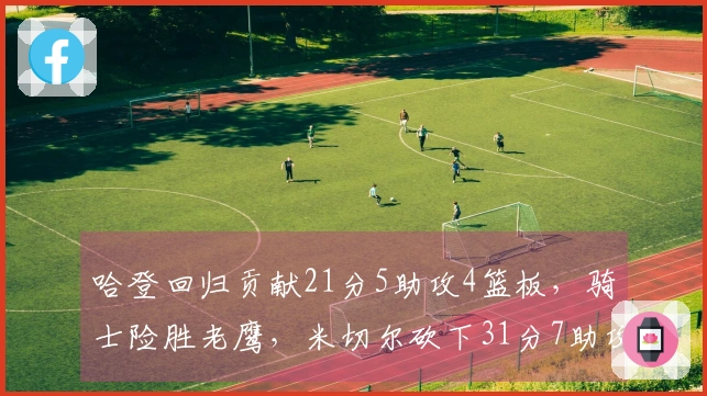 哈登回归贡献21分5助攻4篮板，骑士险胜老鹰，米切尔砍下31分7助攻，莫布利实现22分19篮板里程碑